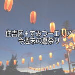 7月1週目　【今週末の夏祭り】住吉区＋すみつーエリアの夏祭りまとめ【すみつーまとめ】