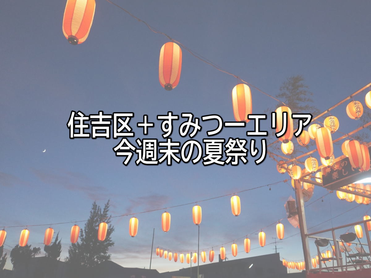 7月1週目　【今週末の夏祭り】住吉区＋すみつーエリアの夏祭りまとめ【すみつーまとめ】